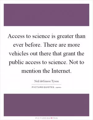 Access to science is greater than ever before. There are more vehicles out there that grant the public access to science. Not to mention the Internet Picture Quote #1
