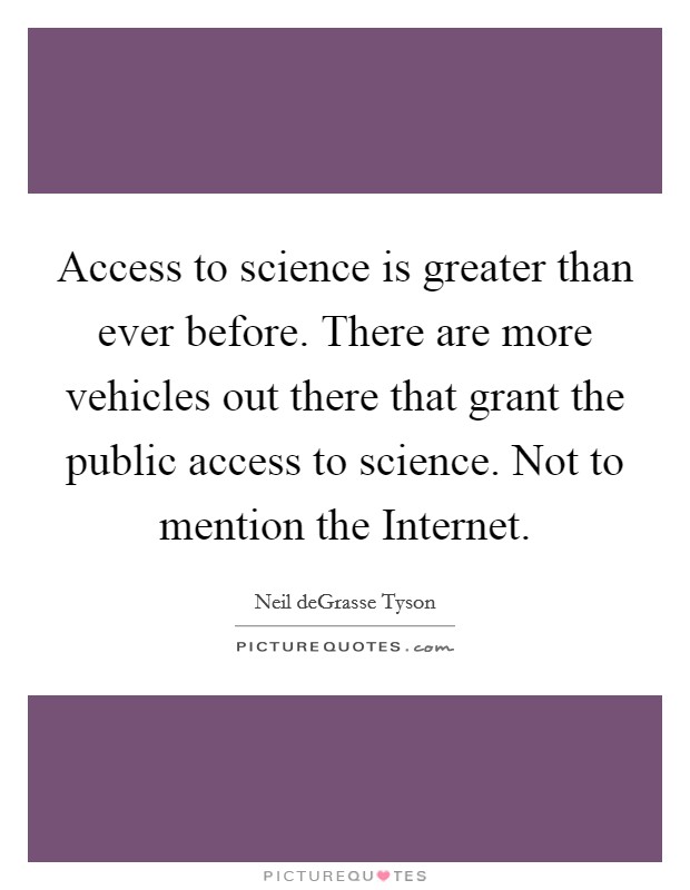 Access to science is greater than ever before. There are more vehicles out there that grant the public access to science. Not to mention the Internet Picture Quote #1