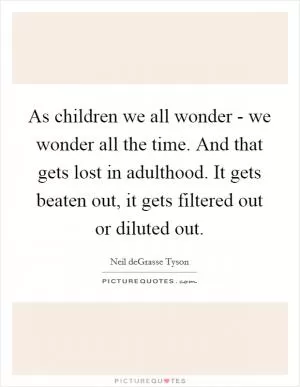 As children we all wonder - we wonder all the time. And that gets lost in adulthood. It gets beaten out, it gets filtered out or diluted out Picture Quote #1