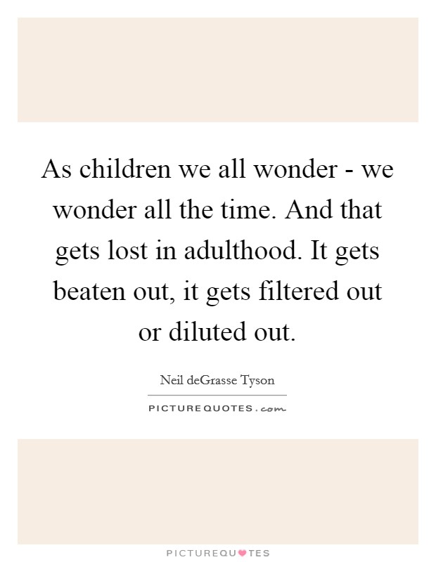 As children we all wonder - we wonder all the time. And that gets lost in adulthood. It gets beaten out, it gets filtered out or diluted out Picture Quote #1
