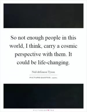 So not enough people in this world, I think, carry a cosmic perspective with them. It could be life-changing Picture Quote #1