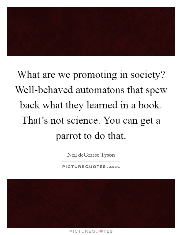 What are we promoting in society? Well-behaved automatons that spew back what they learned in a book. That's not science. You can get a parrot to do that Picture Quote #1