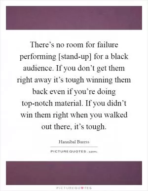 There’s no room for failure performing [stand-up] for a black audience. If you don’t get them right away it’s tough winning them back even if you’re doing top-notch material. If you didn’t win them right when you walked out there, it’s tough Picture Quote #1
