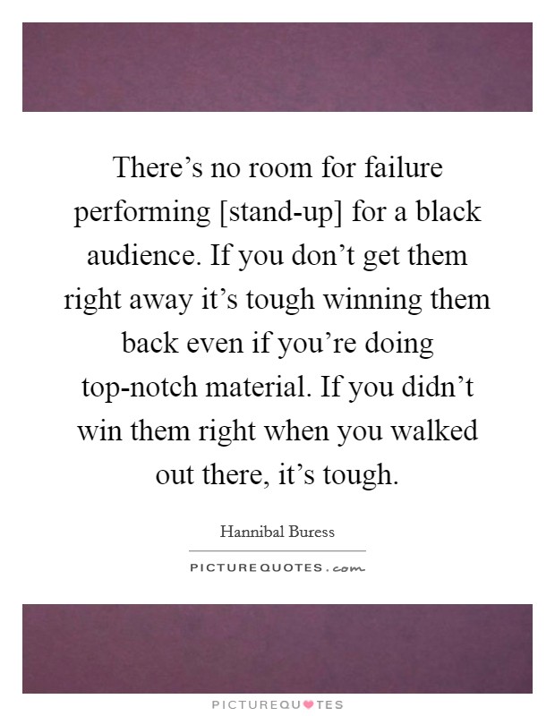 There's no room for failure performing [stand-up] for a black audience. If you don't get them right away it's tough winning them back even if you're doing top-notch material. If you didn't win them right when you walked out there, it's tough Picture Quote #1