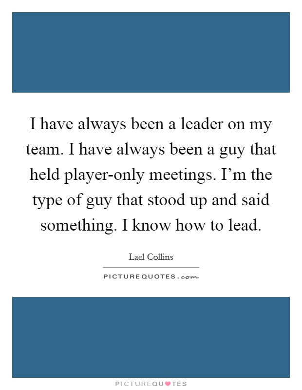 I have always been a leader on my team. I have always been a guy that held player-only meetings. I'm the type of guy that stood up and said something. I know how to lead Picture Quote #1