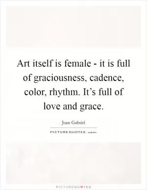 Art itself is female - it is full of graciousness, cadence, color, rhythm. It’s full of love and grace Picture Quote #1