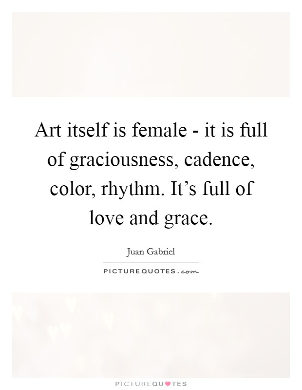 Art itself is female - it is full of graciousness, cadence, color, rhythm. It's full of love and grace Picture Quote #1