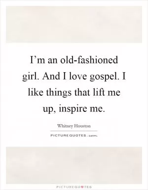 I’m an old-fashioned girl. And I love gospel. I like things that lift me up, inspire me Picture Quote #1