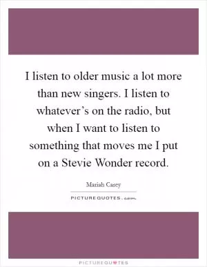 I listen to older music a lot more than new singers. I listen to whatever’s on the radio, but when I want to listen to something that moves me I put on a Stevie Wonder record Picture Quote #1