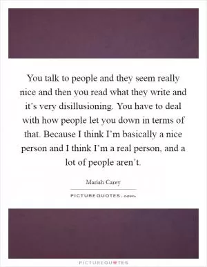 You talk to people and they seem really nice and then you read what they write and it’s very disillusioning. You have to deal with how people let you down in terms of that. Because I think I’m basically a nice person and I think I’m a real person, and a lot of people aren’t Picture Quote #1