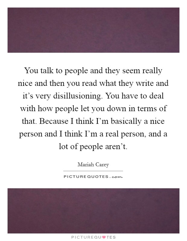 You talk to people and they seem really nice and then you read what they write and it's very disillusioning. You have to deal with how people let you down in terms of that. Because I think I'm basically a nice person and I think I'm a real person, and a lot of people aren't Picture Quote #1