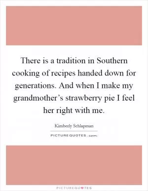 There is a tradition in Southern cooking of recipes handed down for generations. And when I make my grandmother’s strawberry pie I feel her right with me Picture Quote #1