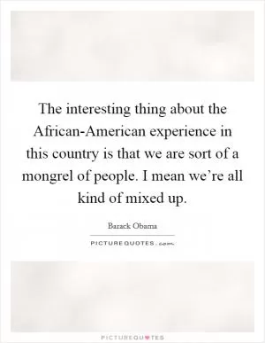 The interesting thing about the African-American experience in this country is that we are sort of a mongrel of people. I mean we’re all kind of mixed up Picture Quote #1