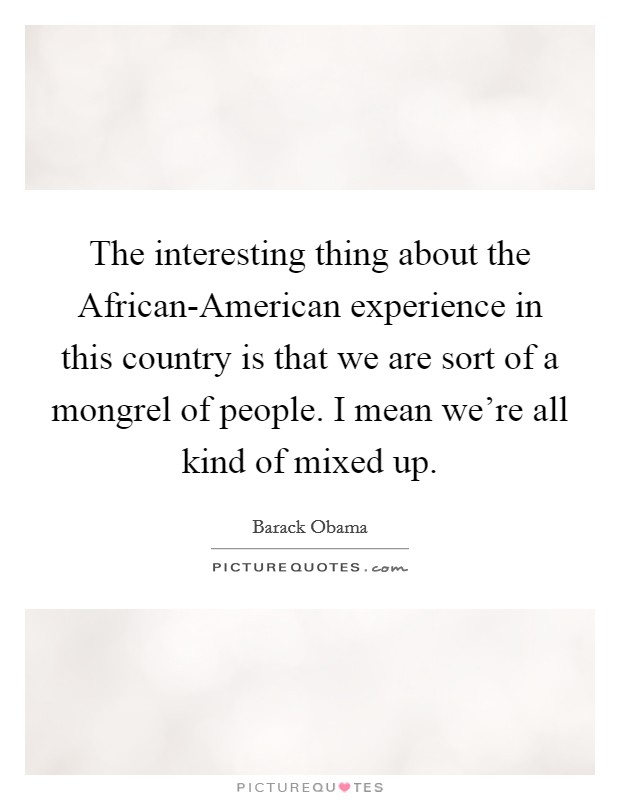 The interesting thing about the African-American experience in this country is that we are sort of a mongrel of people. I mean we're all kind of mixed up Picture Quote #1