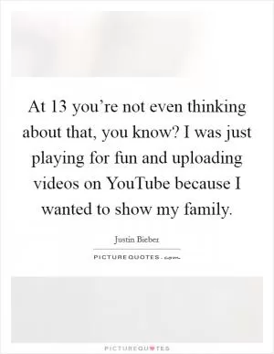 At 13 you’re not even thinking about that, you know? I was just playing for fun and uploading videos on YouTube because I wanted to show my family Picture Quote #1