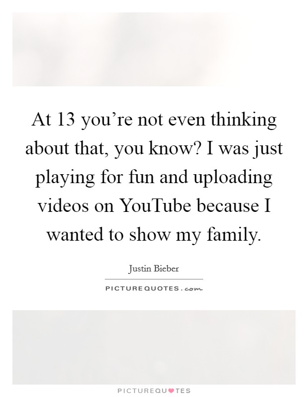 At 13 you're not even thinking about that, you know? I was just playing for fun and uploading videos on YouTube because I wanted to show my family Picture Quote #1