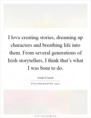 I love creating stories, dreaming up characters and breathing life into them. From several generations of Irish storytellers, I think that’s what I was born to do Picture Quote #1