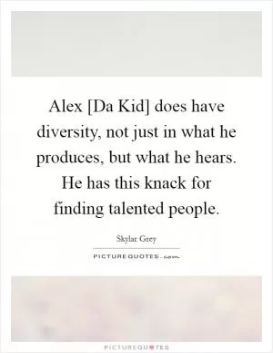 Alex [Da Kid] does have diversity, not just in what he produces, but what he hears. He has this knack for finding talented people Picture Quote #1