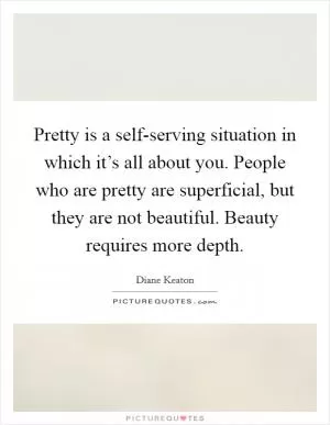 Pretty is a self-serving situation in which it’s all about you. People who are pretty are superficial, but they are not beautiful. Beauty requires more depth Picture Quote #1