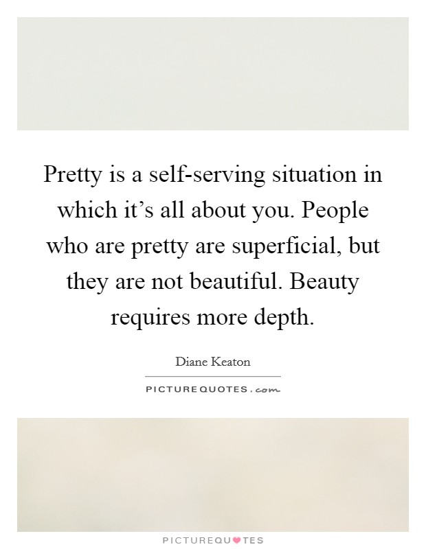 Pretty is a self-serving situation in which it's all about you. People who are pretty are superficial, but they are not beautiful. Beauty requires more depth Picture Quote #1