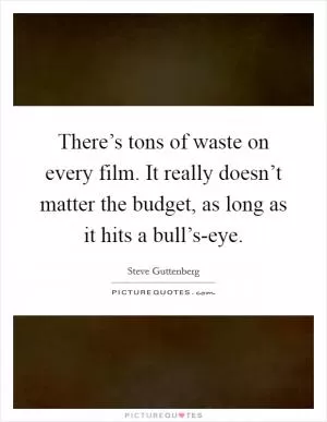 There’s tons of waste on every film. It really doesn’t matter the budget, as long as it hits a bull’s-eye Picture Quote #1