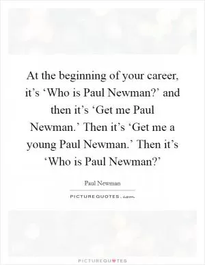 At the beginning of your career, it’s ‘Who is Paul Newman?’ and then it’s ‘Get me Paul Newman.’ Then it’s ‘Get me a young Paul Newman.’ Then it’s ‘Who is Paul Newman?’ Picture Quote #1