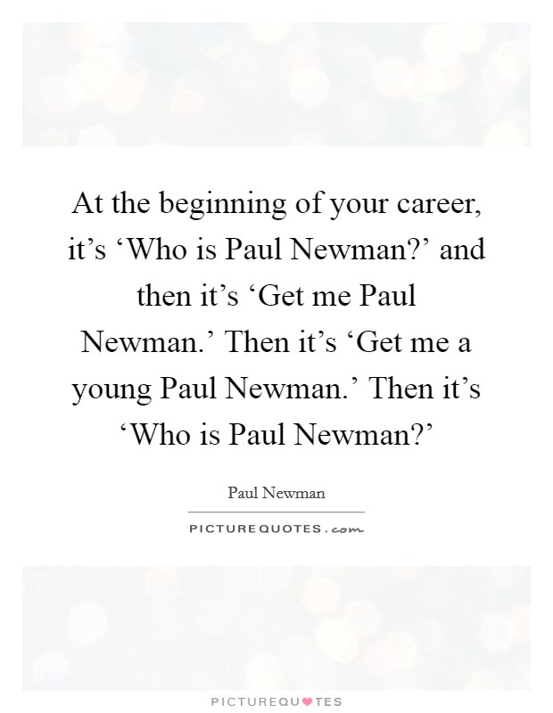 At the beginning of your career, it's ‘Who is Paul Newman?' and then it's ‘Get me Paul Newman.' Then it's ‘Get me a young Paul Newman.' Then it's ‘Who is Paul Newman?' Picture Quote #1