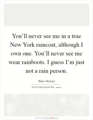 You’ll never see me in a true New York raincoat, although I own one. You’ll never see me wear rainboots. I guess I’m just not a rain person Picture Quote #1