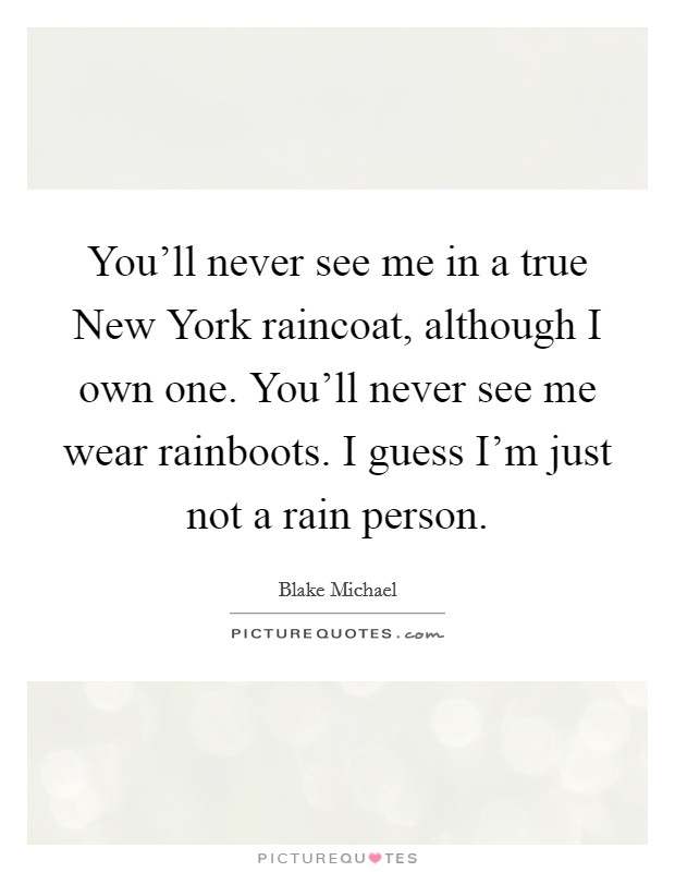 You'll never see me in a true New York raincoat, although I own one. You'll never see me wear rainboots. I guess I'm just not a rain person Picture Quote #1
