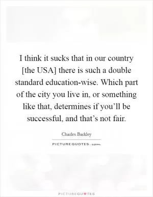 I think it sucks that in our country [the USA] there is such a double standard education-wise. Which part of the city you live in, or something like that, determines if you’ll be successful, and that’s not fair Picture Quote #1