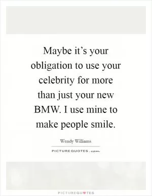 Maybe it’s your obligation to use your celebrity for more than just your new BMW. I use mine to make people smile Picture Quote #1