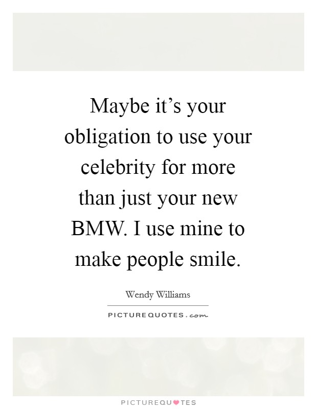 Maybe it's your obligation to use your celebrity for more than just your new BMW. I use mine to make people smile Picture Quote #1