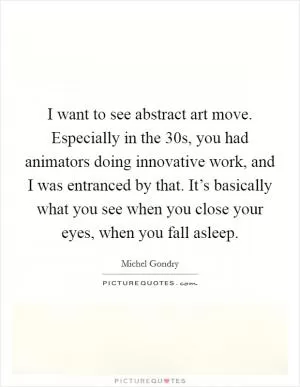 I want to see abstract art move. Especially in the  30s, you had animators doing innovative work, and I was entranced by that. It’s basically what you see when you close your eyes, when you fall asleep Picture Quote #1