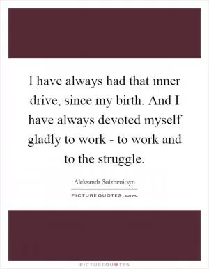 I have always had that inner drive, since my birth. And I have always devoted myself gladly to work - to work and to the struggle Picture Quote #1