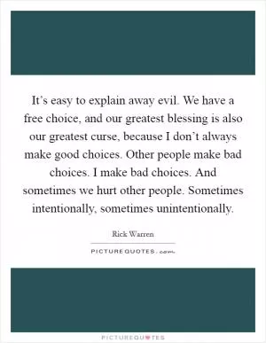 It’s easy to explain away evil. We have a free choice, and our greatest blessing is also our greatest curse, because I don’t always make good choices. Other people make bad choices. I make bad choices. And sometimes we hurt other people. Sometimes intentionally, sometimes unintentionally Picture Quote #1