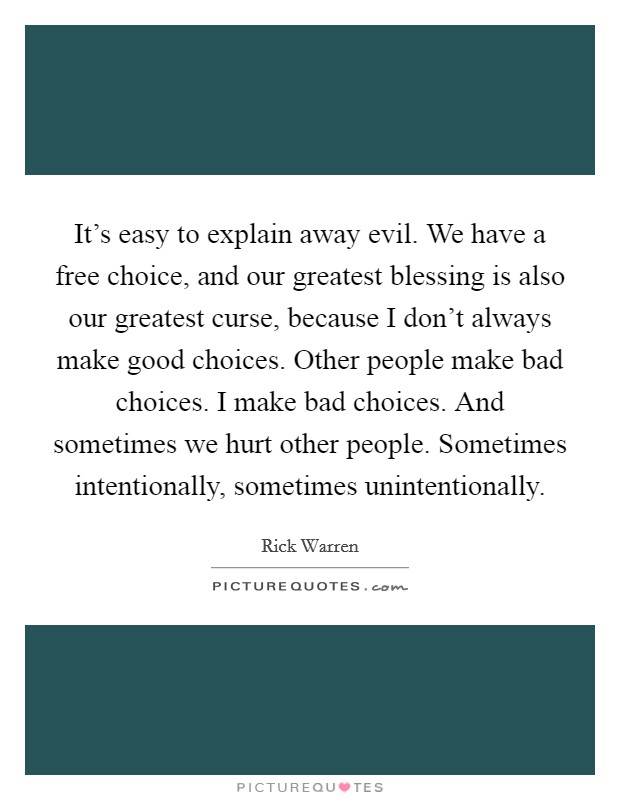 It's easy to explain away evil. We have a free choice, and our greatest blessing is also our greatest curse, because I don't always make good choices. Other people make bad choices. I make bad choices. And sometimes we hurt other people. Sometimes intentionally, sometimes unintentionally Picture Quote #1