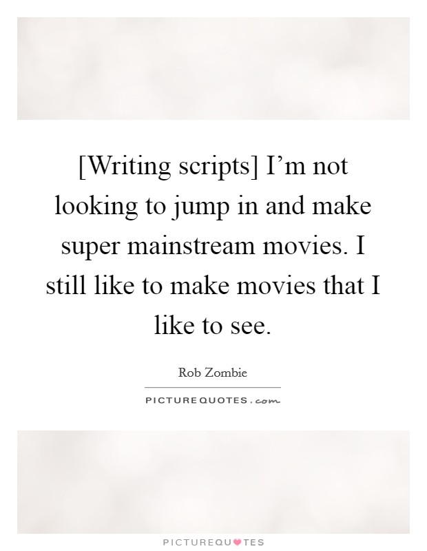 [Writing scripts] I'm not looking to jump in and make super mainstream movies. I still like to make movies that I like to see Picture Quote #1