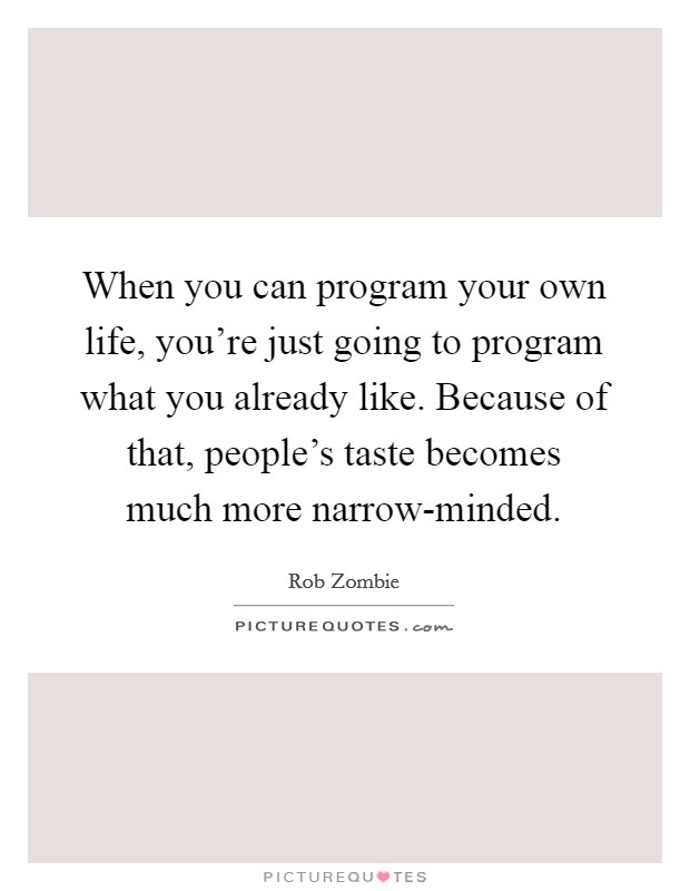 When you can program your own life, you're just going to program what you already like. Because of that, people's taste becomes much more narrow-minded Picture Quote #1