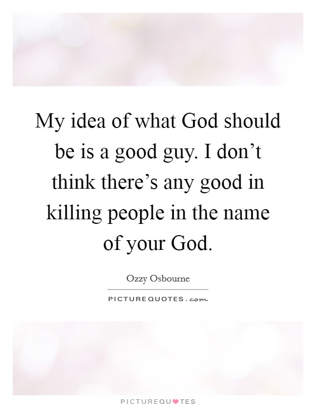 My idea of what God should be is a good guy. I don't think there's any good in killing people in the name of your God Picture Quote #1