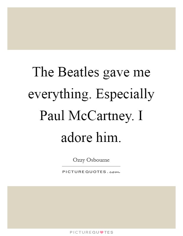 The Beatles gave me everything. Especially Paul McCartney. I ...