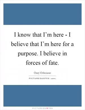I know that I’m here - I believe that I’m here for a purpose. I believe in forces of fate Picture Quote #1