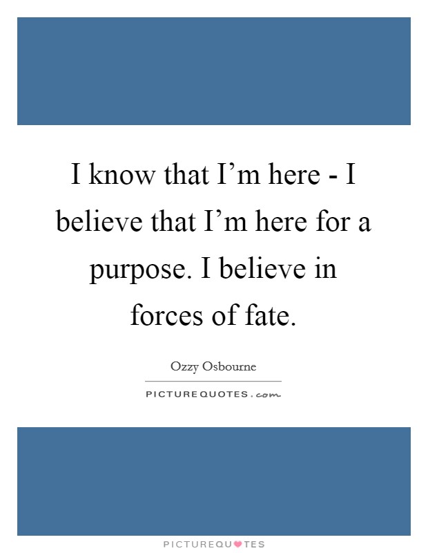I know that I'm here - I believe that I'm here for a purpose. I believe in forces of fate Picture Quote #1