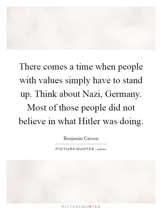There comes a time when people with values simply have to stand up. Think about Nazi, Germany. Most of those people did not believe in what Hitler was doing Picture Quote #1