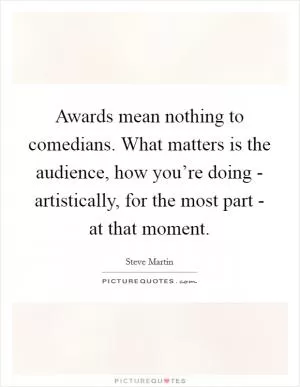 Awards mean nothing to comedians. What matters is the audience, how you’re doing - artistically, for the most part - at that moment Picture Quote #1