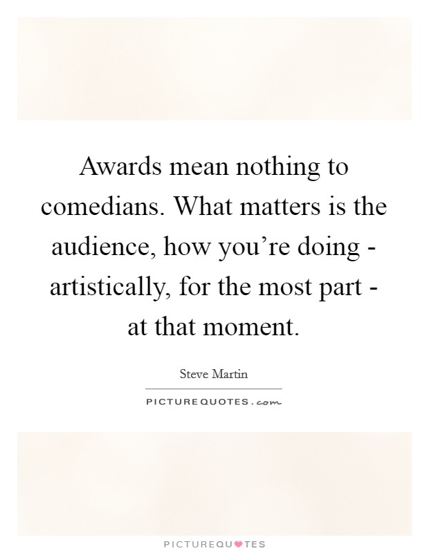 Awards mean nothing to comedians. What matters is the audience, how you're doing - artistically, for the most part - at that moment Picture Quote #1