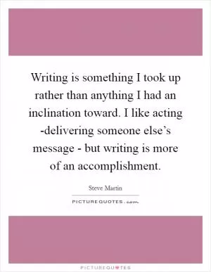 Writing is something I took up rather than anything I had an inclination toward. I like acting -delivering someone else’s message - but writing is more of an accomplishment Picture Quote #1