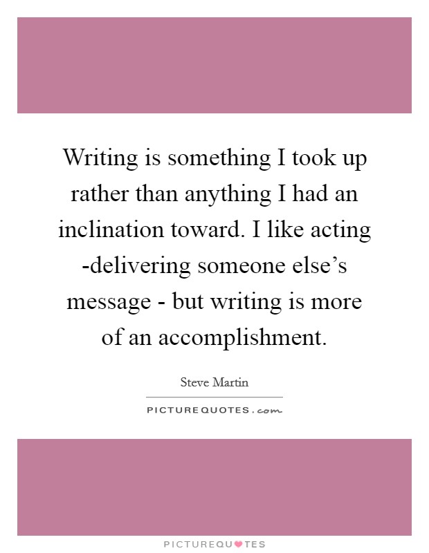 Writing is something I took up rather than anything I had an inclination toward. I like acting -delivering someone else's message - but writing is more of an accomplishment Picture Quote #1