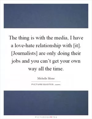 The thing is with the media, I have a love-hate relationship with [it]. [Journalists] are only doing their jobs and you can’t get your own way all the time Picture Quote #1