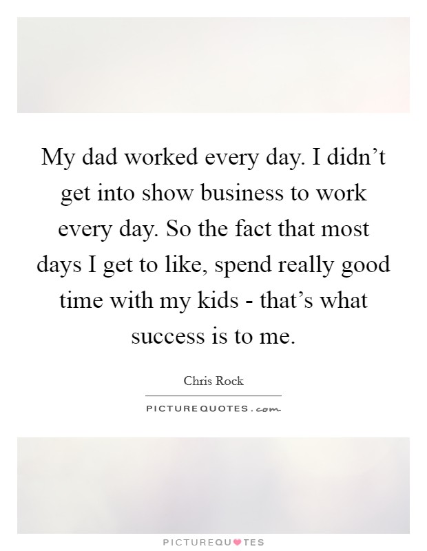 My dad worked every day. I didn’t get into show business to work every day. So the fact that most days I get to like, spend really good time with my kids - that’s what success is to me Picture Quote #1