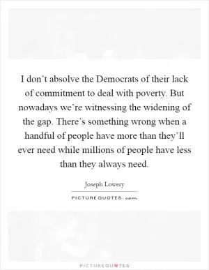 I don’t absolve the Democrats of their lack of commitment to deal with poverty. But nowadays we’re witnessing the widening of the gap. There’s something wrong when a handful of people have more than they’ll ever need while millions of people have less than they always need Picture Quote #1